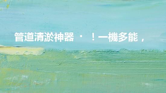 管道清淤神器！一機多能，輕松解決疏浚難題？